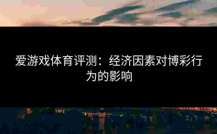 爱游戏体育评测：经济因素对博彩行为的影响