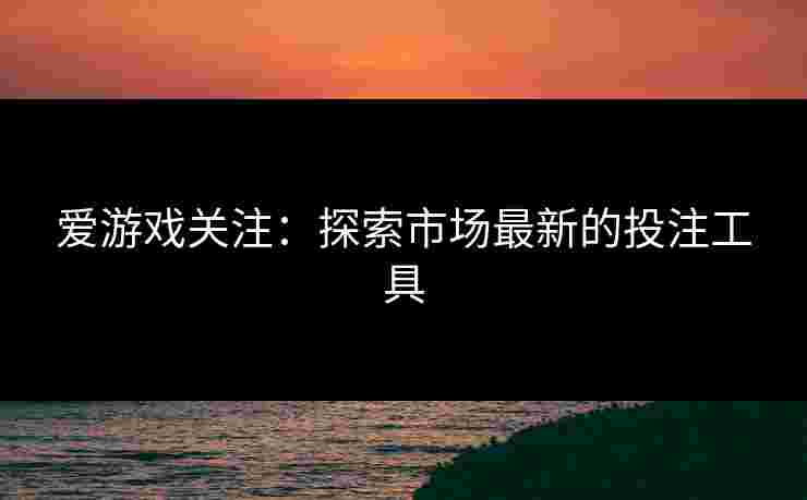 爱游戏关注：探索市场最新的投注工具