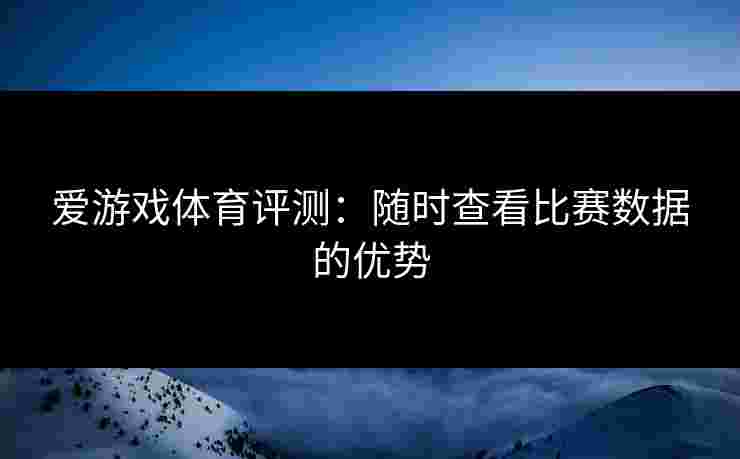 爱游戏体育评测：随时查看比赛数据的优势
