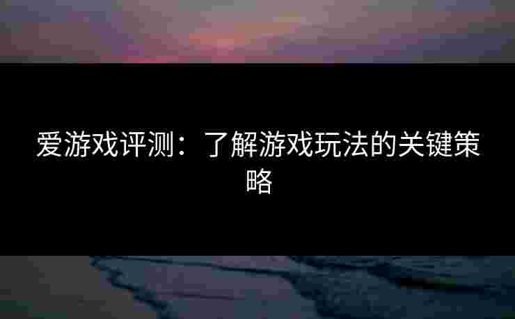 爱游戏评测：了解游戏玩法的关键策略