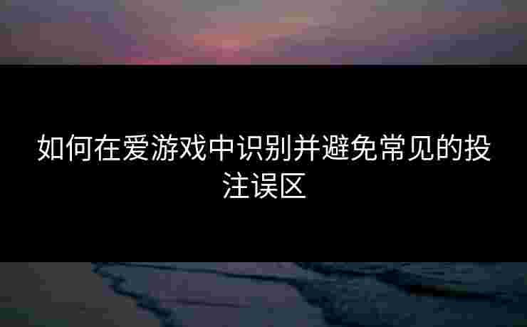 如何在爱游戏中识别并避免常见的投注误区