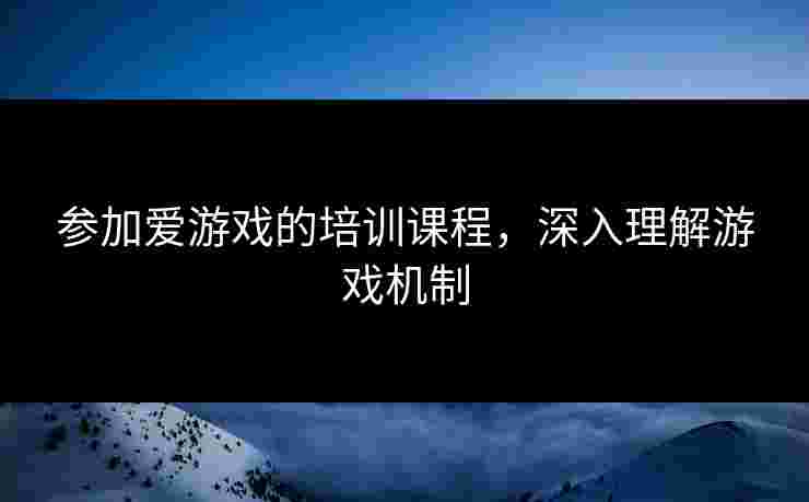 参加爱游戏的培训课程，深入理解游戏机制