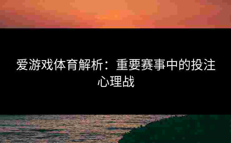 爱游戏体育解析：重要赛事中的投注心理战
