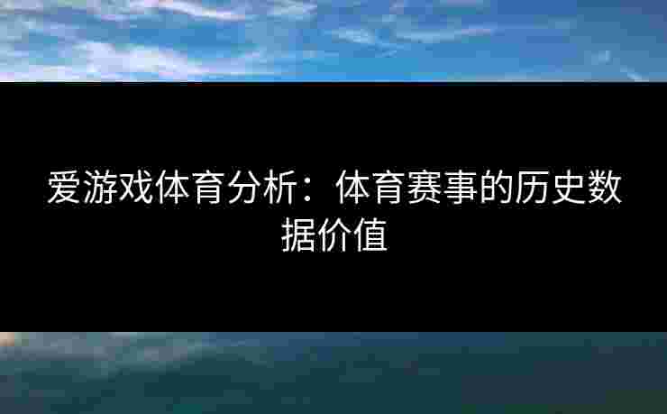爱游戏体育分析：体育赛事的历史数据价值