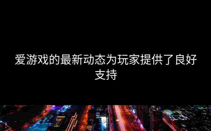 爱游戏的最新动态为玩家提供了良好支持