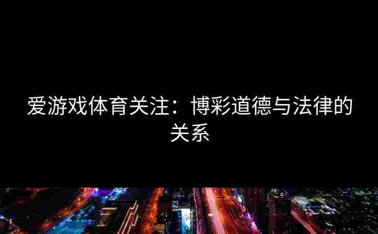 爱游戏体育关注：博彩道德与法律的关系