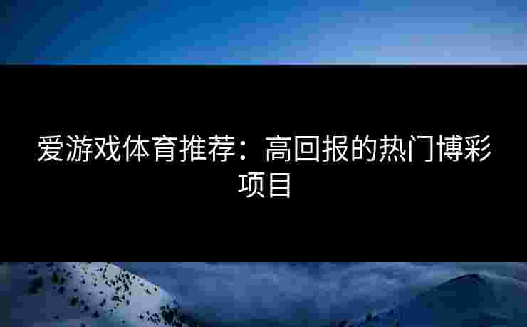 爱游戏体育推荐：高回报的热门博彩项目