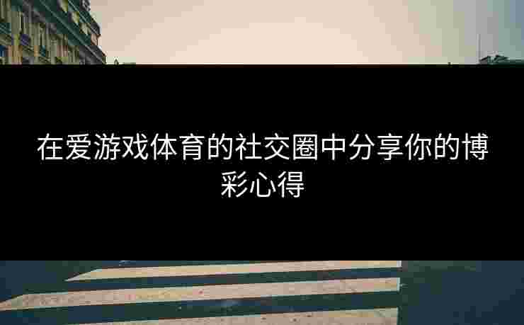 在爱游戏体育的社交圈中分享你的博彩心得