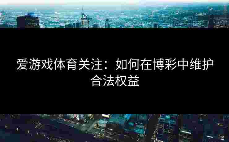 爱游戏体育关注：如何在博彩中维护合法权益