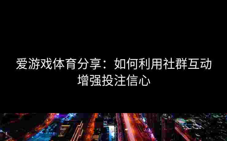 爱游戏体育分享：如何利用社群互动增强投注信心