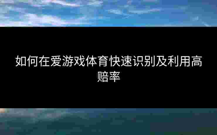 如何在爱游戏体育快速识别及利用高赔率