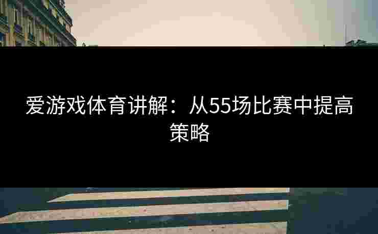 爱游戏体育讲解：从55场比赛中提高策略