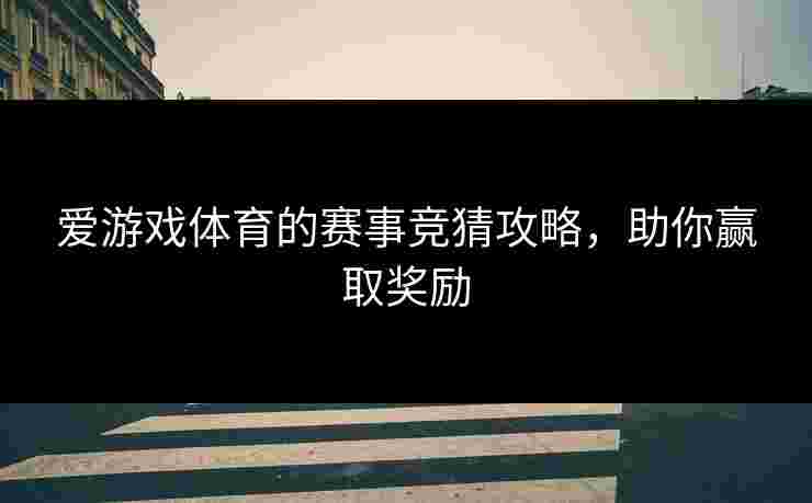 爱游戏体育的赛事竞猜攻略，助你赢取奖励