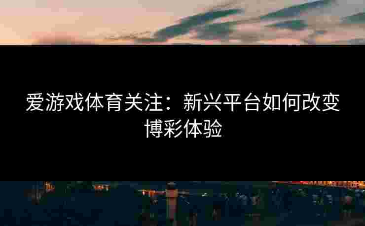 爱游戏体育关注：新兴平台如何改变博彩体验