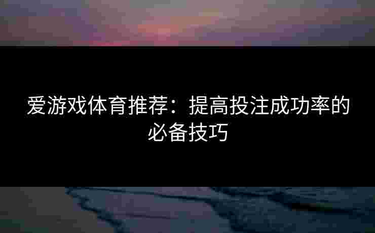 爱游戏体育推荐：提高投注成功率的必备技巧