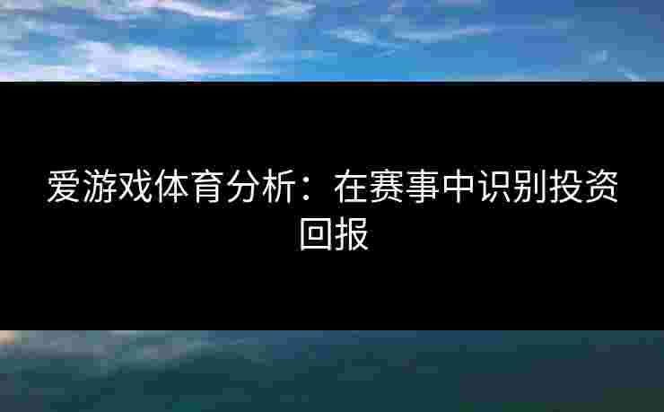 爱游戏体育分析：在赛事中识别投资回报