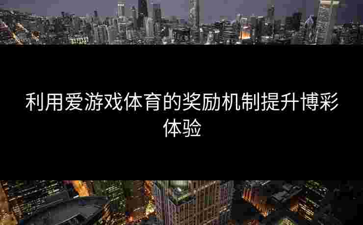 利用爱游戏体育的奖励机制提升博彩体验