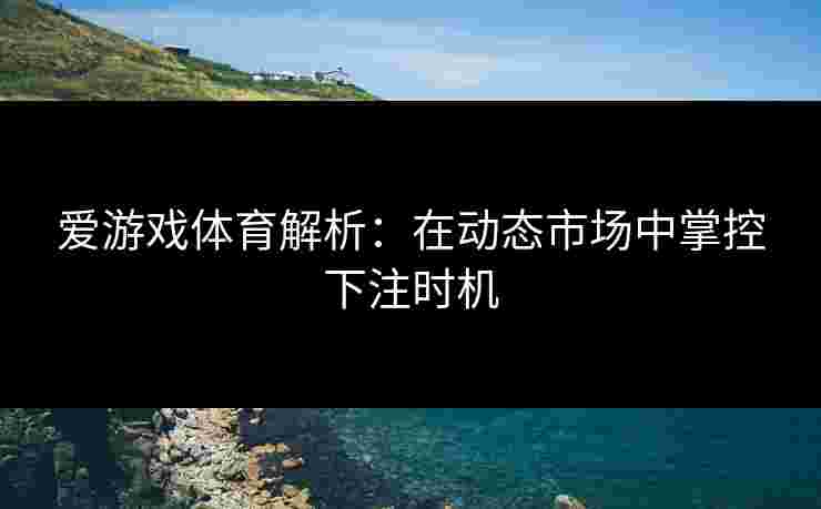 爱游戏体育解析：在动态市场中掌控下注时机