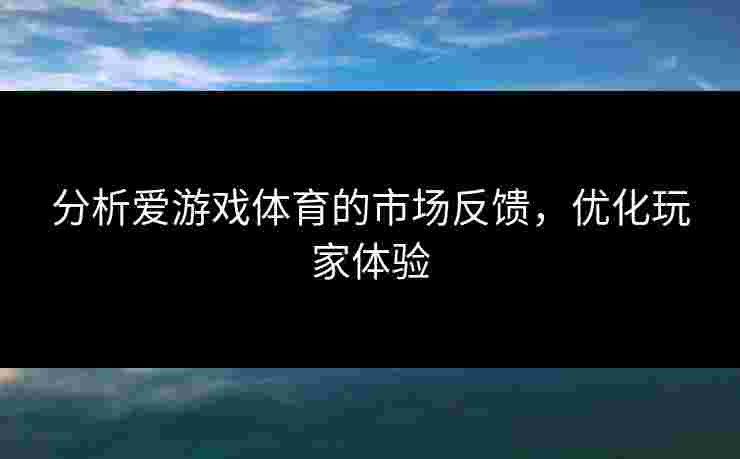 分析爱游戏体育的市场反馈，优化玩家体验