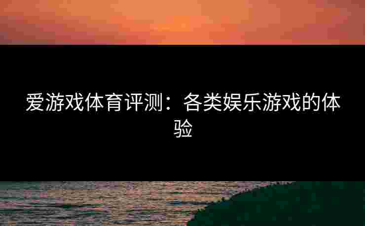 爱游戏体育评测：各类娱乐游戏的体验