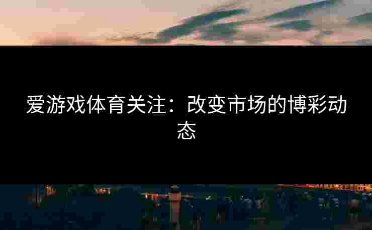 爱游戏体育关注：改变市场的博彩动态