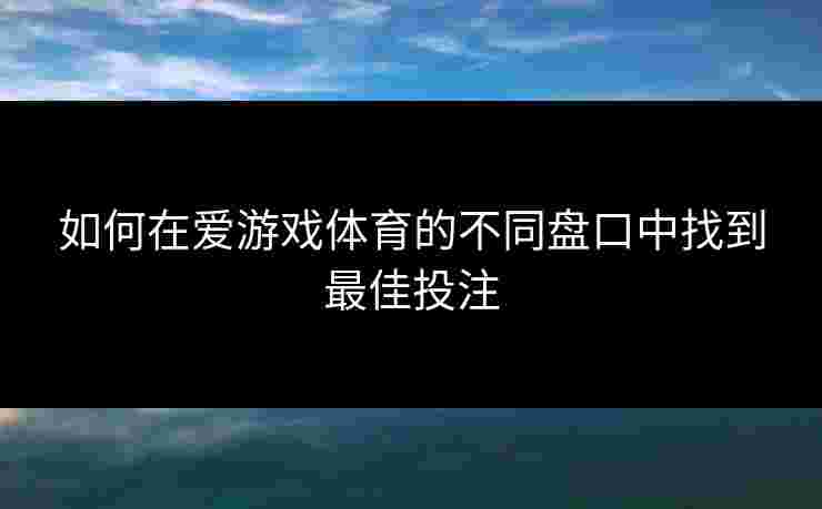 如何在爱游戏体育的不同盘口中找到最佳投注