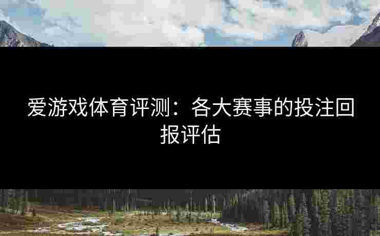 爱游戏体育评测：各大赛事的投注回报评估