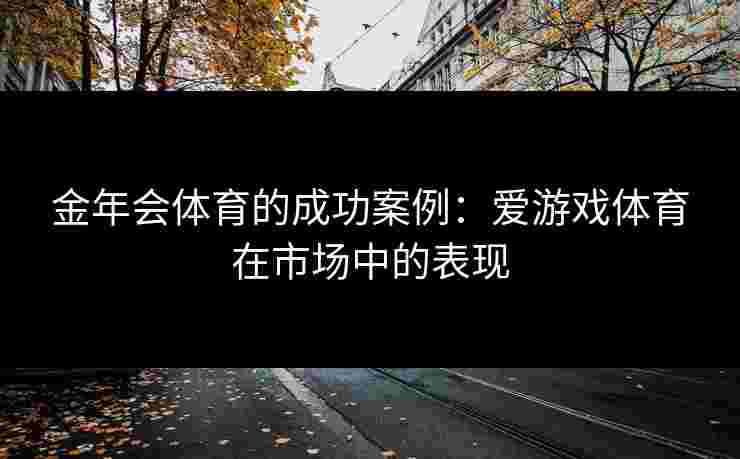 金年会体育的成功案例：爱游戏体育在市场中的表现