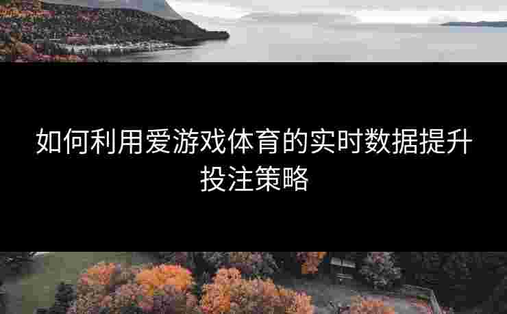 如何利用爱游戏体育的实时数据提升投注策略