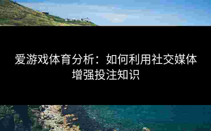爱游戏体育分析：如何利用社交媒体增强投注知识