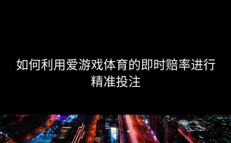 如何利用爱游戏体育的即时赔率进行精准投注