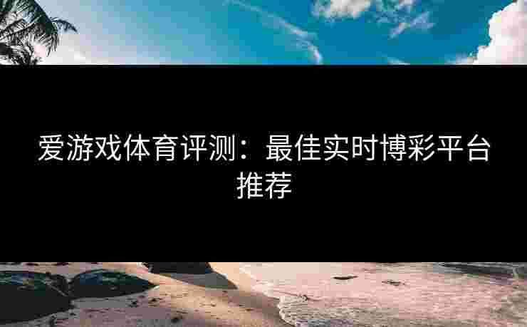 爱游戏体育评测：最佳实时博彩平台推荐