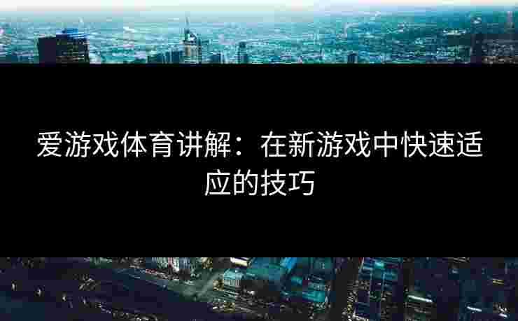 爱游戏体育讲解：在新游戏中快速适应的技巧