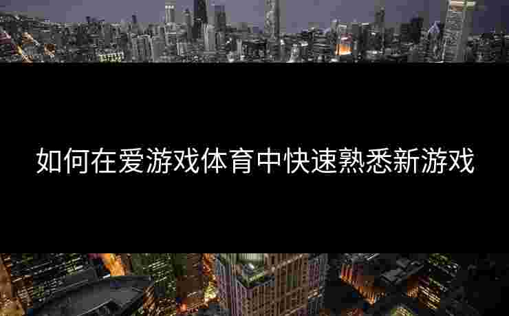 如何在爱游戏体育中快速熟悉新游戏