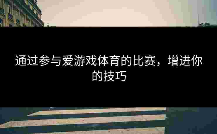 通过参与爱游戏体育的比赛，增进你的技巧