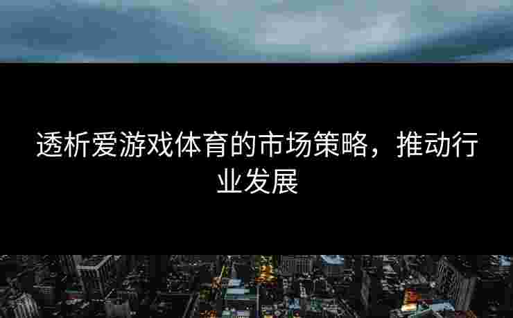 透析爱游戏体育的市场策略，推动行业发展