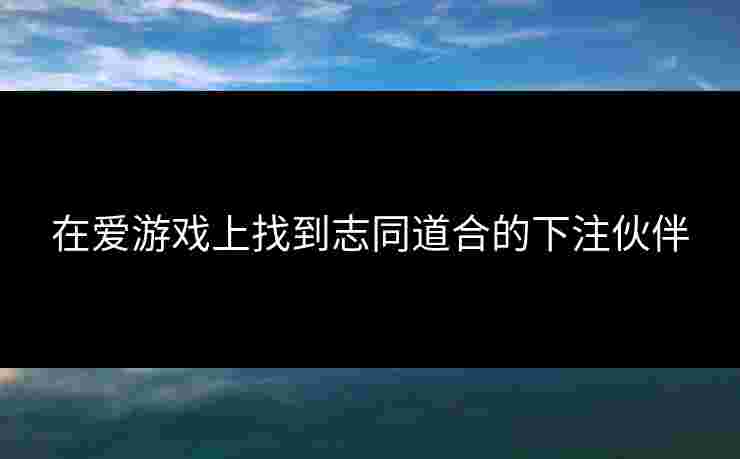 在爱游戏上找到志同道合的下注伙伴