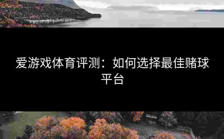 爱游戏体育评测：如何选择最佳赌球平台