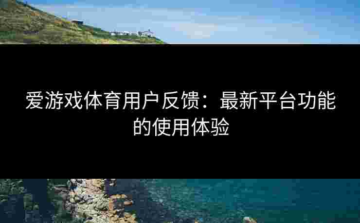 爱游戏体育用户反馈：最新平台功能的使用体验