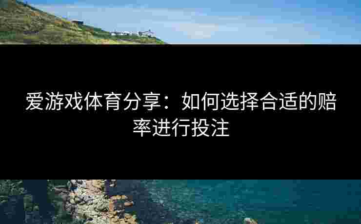 爱游戏体育分享：如何选择合适的赔率进行投注