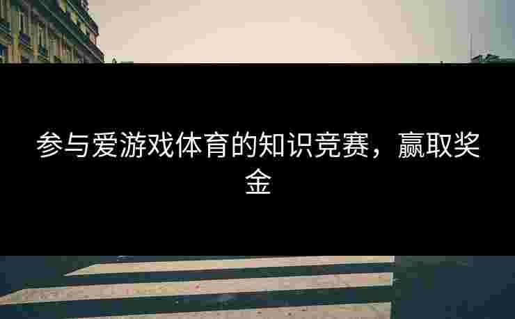 参与爱游戏体育的知识竞赛，赢取奖金