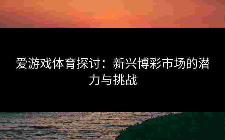 爱游戏体育探讨：新兴博彩市场的潜力与挑战