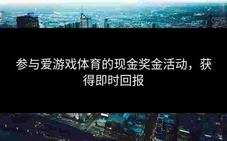 参与爱游戏体育的现金奖金活动，获得即时回报