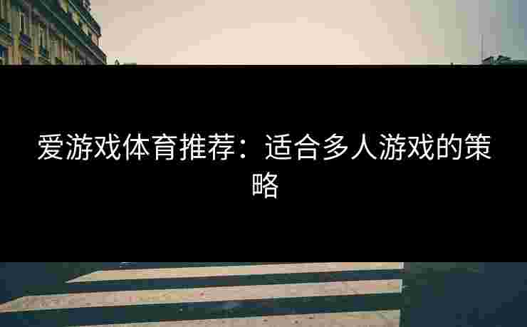 爱游戏体育推荐：适合多人游戏的策略