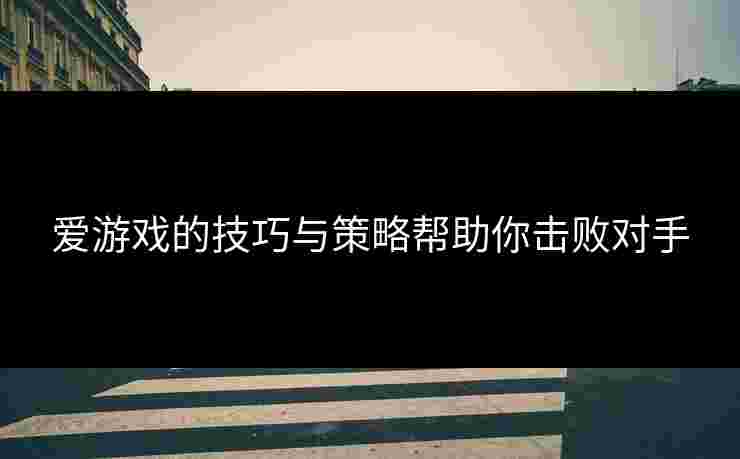 爱游戏的技巧与策略帮助你击败对手