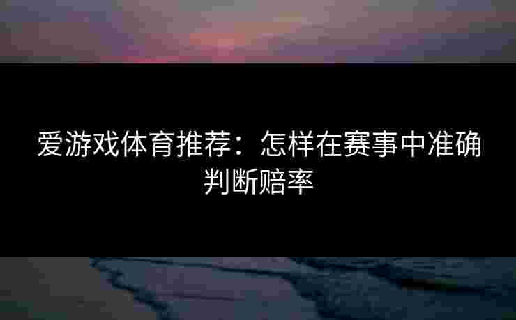 爱游戏体育推荐：怎样在赛事中准确判断赔率