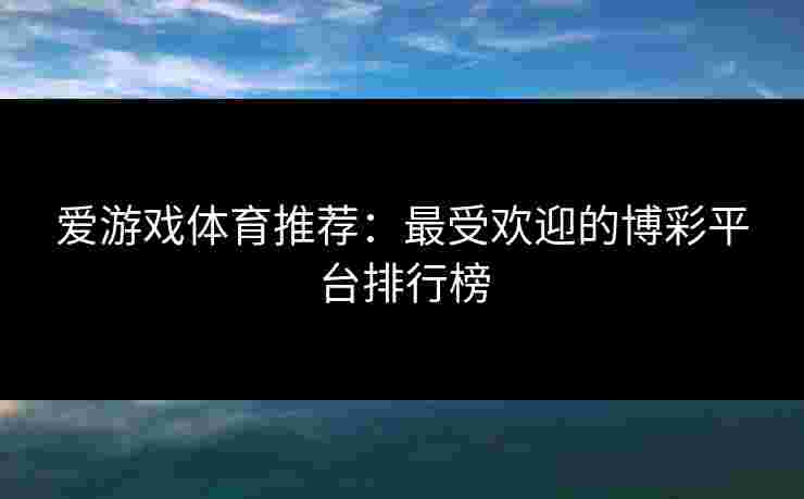 爱游戏体育推荐：最受欢迎的博彩平台排行榜