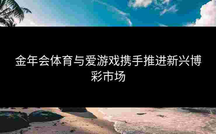 金年会体育与爱游戏携手推进新兴博彩市场