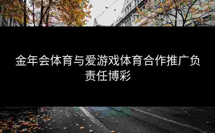 金年会体育与爱游戏体育合作推广负责任博彩