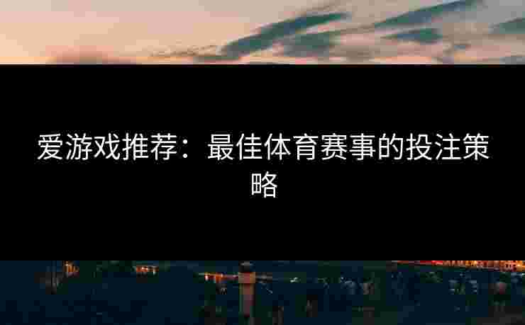 爱游戏推荐：最佳体育赛事的投注策略